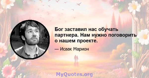 Бог заставил нас обучать партнера. Нам нужно поговорить о нашем проекте.