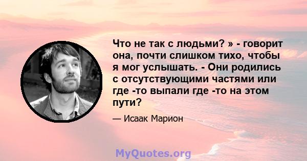 Что не так с людьми? » - говорит она, почти слишком тихо, чтобы я мог услышать. - Они родились с отсутствующими частями или где -то выпали где -то на этом пути?