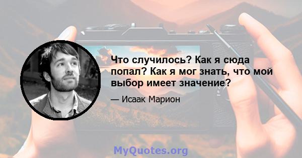 Что случилось? Как я сюда попал? Как я мог знать, что мой выбор имеет значение?