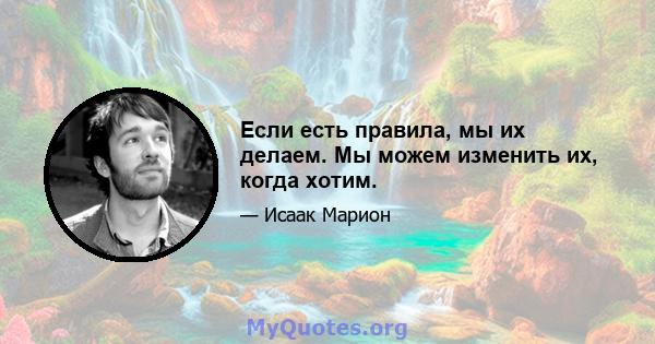 Если есть правила, мы их делаем. Мы можем изменить их, когда хотим.