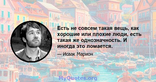 Есть не совсем такая вещь, как хорошие или плохие люди, есть такая же однозначность. И иногда это ломается.