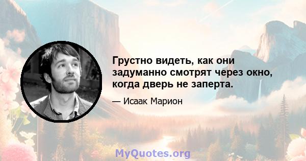 Грустно видеть, как они задуманно смотрят через окно, когда дверь не заперта.