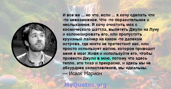 И все же ... но что, если ... я хочу сделать что -то невозможное. Что -то поразительное и неслыханное. Я хочу очистить мох с космического шаттла, вылететь Джули на Луну и колонизировать его, или пропустить круизный