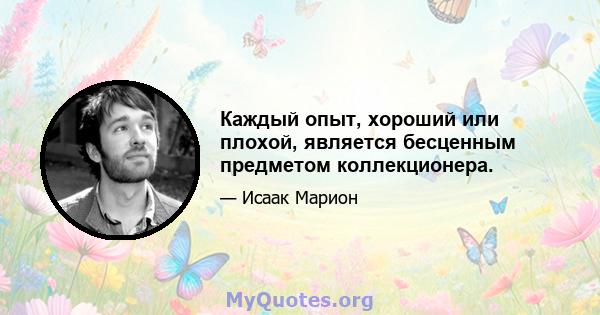 Каждый опыт, хороший или плохой, является бесценным предметом коллекционера.