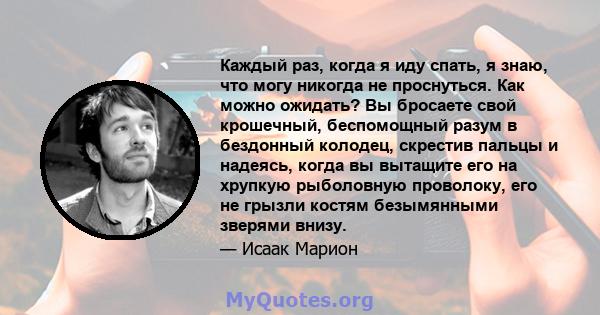 Каждый раз, когда я иду спать, я знаю, что могу никогда не проснуться. Как можно ожидать? Вы бросаете свой крошечный, беспомощный разум в бездонный колодец, скрестив пальцы и надеясь, когда вы вытащите его на хрупкую