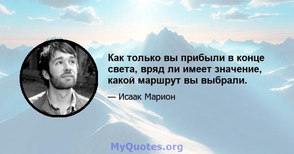 Как только вы прибыли в конце света, вряд ли имеет значение, какой маршрут вы выбрали.