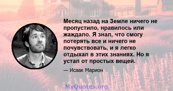 Месяц назад на Земле ничего не пропустило, нравилось или жаждало. Я знал, что смогу потерять все и ничего не почувствовать, и я легко отдыхал в этих знаниях. Но я устал от простых вещей.