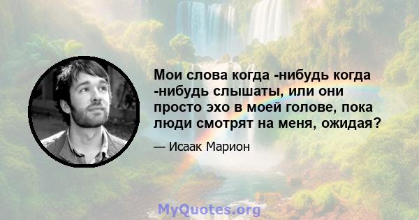 Мои слова когда -нибудь когда -нибудь слышаты, или они просто эхо в моей голове, пока люди смотрят на меня, ожидая?