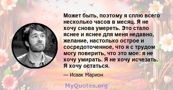 Может быть, поэтому я сплю всего несколько часов в месяц. Я не хочу снова умереть. Это стало яснее и яснее для меня недавно, желание, настолько острое и сосредоточенное, что я с трудом могу поверить, что это мое: я не