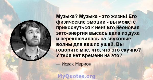 Музыка? Музыка - это жизнь! Его физические эмоции - вы можете прикоснуться к ней! Его неоновая экто-энергия высасывала из духа и переключилась на звуковые волны для ваших ушей. Вы говорите мне, что, что это скучно? У