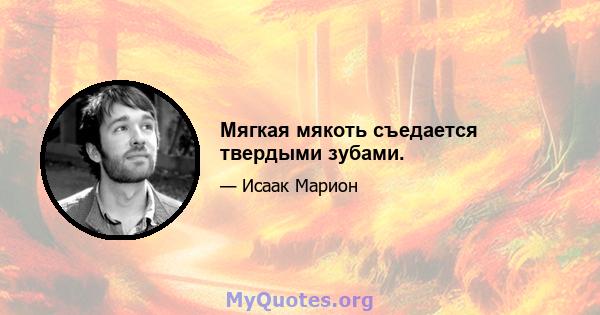 Мягкая мякоть съедается твердыми зубами.