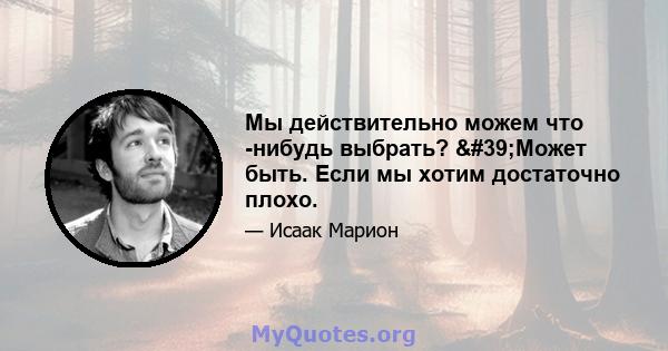 Мы действительно можем что -нибудь выбрать? 'Может быть. Если мы хотим достаточно плохо.