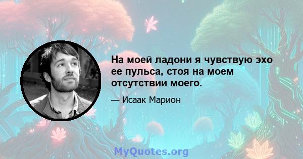 На моей ладони я чувствую эхо ее пульса, стоя на моем отсутствии моего.