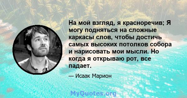 На мой взгляд, я красноречив; Я могу подняться на сложные каркасы слов, чтобы достичь самых высоких потолков собора и нарисовать мои мысли. Но когда я открываю рот, все падает.