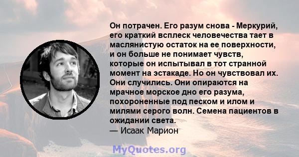 Он потрачен. Его разум снова - Меркурий, его краткий всплеск человечества тает в маслянистую остаток на ее поверхности, и он больше не понимает чувств, которые он испытывал в тот странной момент на эстакаде. Но он