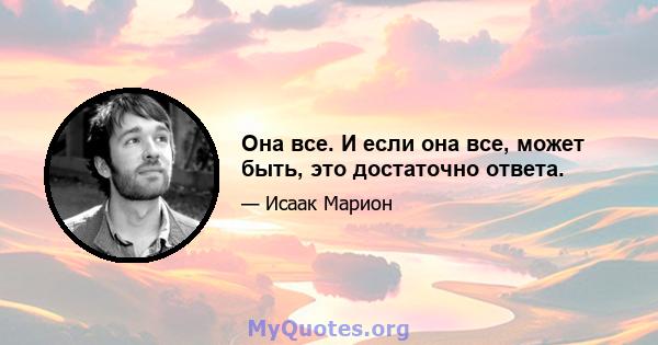 Она все. И если она все, может быть, это достаточно ответа.