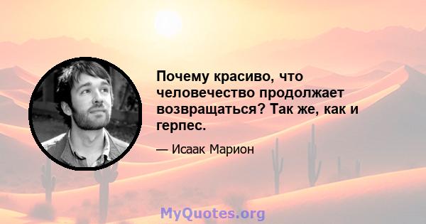 Почему красиво, что человечество продолжает возвращаться? Так же, как и герпес.