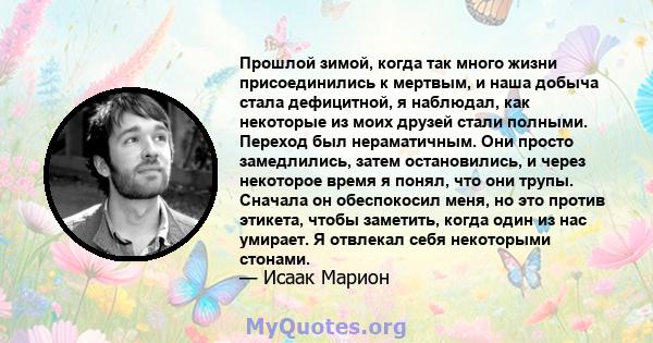 Прошлой зимой, когда так много жизни присоединились к мертвым, и наша добыча стала дефицитной, я наблюдал, как некоторые из моих друзей стали полными. Переход был нераматичным. Они просто замедлились, затем