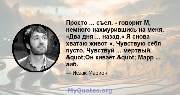 Просто ... съел, - говорит М, немного нахмурившись на меня. «Два дня ... назад.« Я снова хватаю живот ». Чувствую себя пусто. Чувствуй ... мертвый. "Он кивает." Марр ... аиб.