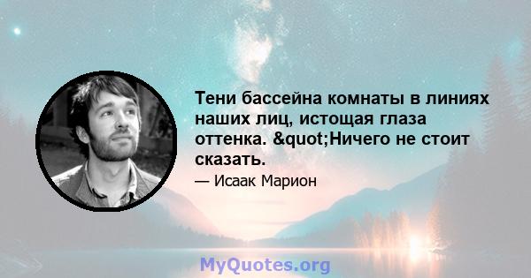 Тени бассейна комнаты в линиях наших лиц, истощая глаза оттенка. "Ничего не стоит сказать.