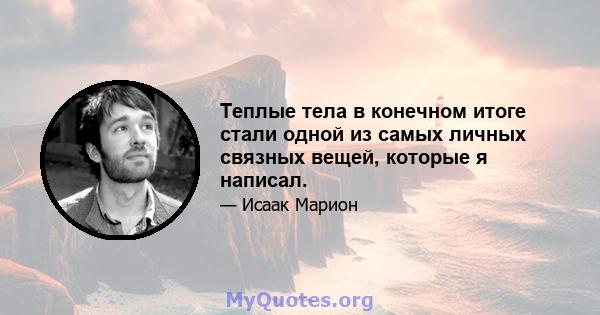 Теплые тела в конечном итоге стали одной из самых личных связных вещей, которые я написал.