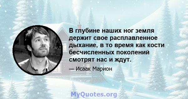 В глубине наших ног земля держит свое расплавленное дыхание, в то время как кости бесчисленных поколений смотрят нас и ждут.