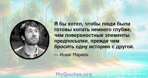 Я бы хотел, чтобы люди были готовы копать немного глубже, чем поверхностные элементы предпосылки, прежде чем бросить одну историю с другой.