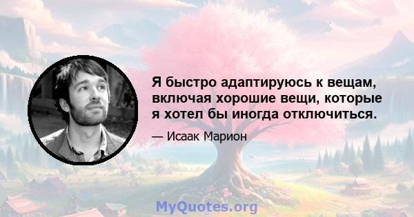 Я быстро адаптируюсь к вещам, включая хорошие вещи, которые я хотел бы иногда отключиться.