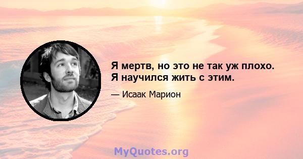 Я мертв, но это не так уж плохо. Я научился жить с этим.