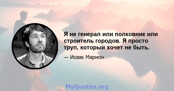 Я не генерал или полковник или строитель городов. Я просто труп, который хочет не быть.