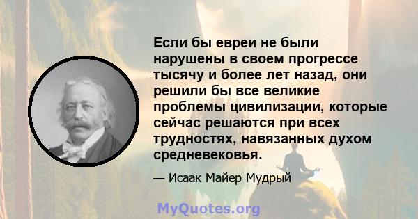 Если бы евреи не были нарушены в своем прогрессе тысячу и более лет назад, они решили бы все великие проблемы цивилизации, которые сейчас решаются при всех трудностях, навязанных духом средневековья.