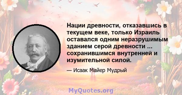 Нации древности, отказавшись в текущем веке, только Израиль оставался одним неразрушимым зданием серой древности ... сохранившимся внутренней и изумительной силой.