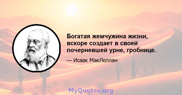 Богатая жемчужина жизни, вскоре создает в своей почерневшей урне, гробнице.