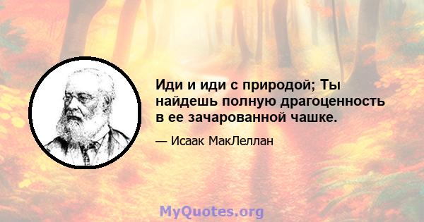 Иди и иди с природой; Ты найдешь полную драгоценность в ее зачарованной чашке.