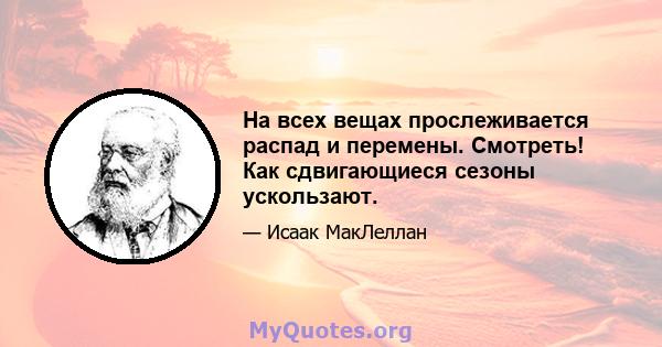 На всех вещах прослеживается распад и перемены. Смотреть! Как сдвигающиеся сезоны ускользают.