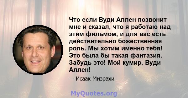 Что если Вуди Аллен позвонит мне и сказал, что я работаю над этим фильмом, и для вас есть действительно божественная роль. Мы хотим именно тебя! Это была бы такая фантазия. Забудь это! Мой кумир, Вуди Аллен!