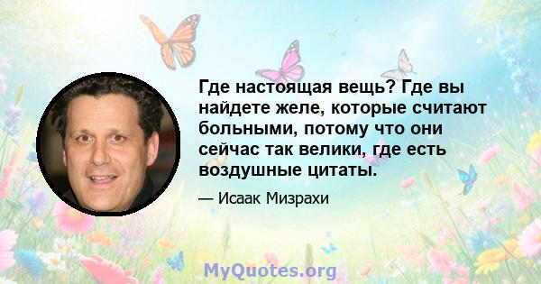 Где настоящая вещь? Где вы найдете желе, которые считают больными, потому что они сейчас так велики, где есть воздушные цитаты.