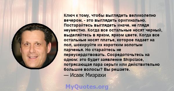 Ключ к тому, чтобы выглядеть великолепно вечером, - это выглядеть оригинально. Постарайтесь выглядеть иначе, не глядя неуместно. Когда все остальные носят черный, выделяйтесь в ярком, ярком цвете. Когда все остальные