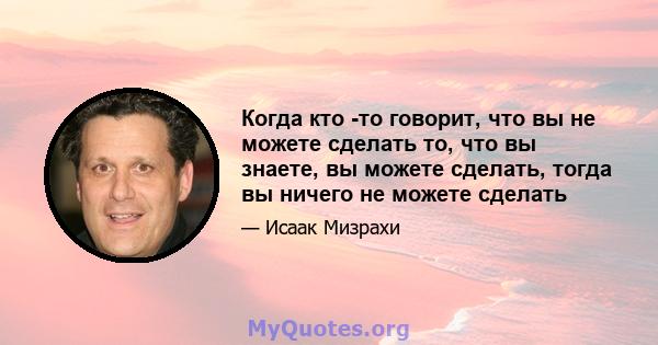 Когда кто -то говорит, что вы не можете сделать то, что вы знаете, вы можете сделать, тогда вы ничего не можете сделать