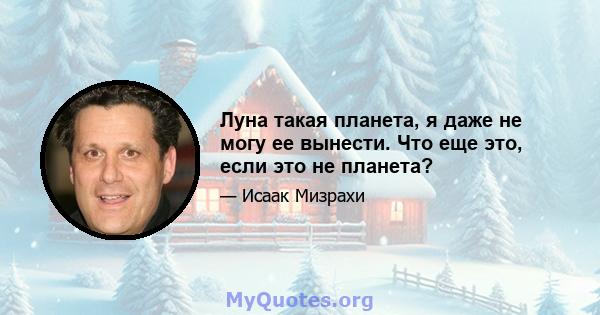 Луна такая планета, я даже не могу ее вынести. Что еще это, если это не планета?