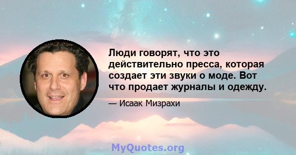 Люди говорят, что это действительно пресса, которая создает эти звуки о моде. Вот что продает журналы и одежду.