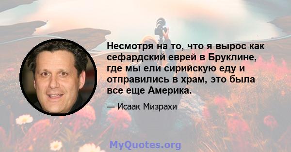 Несмотря на то, что я вырос как сефардский еврей в Бруклине, где мы ели сирийскую еду и отправились в храм, это была все еще Америка.