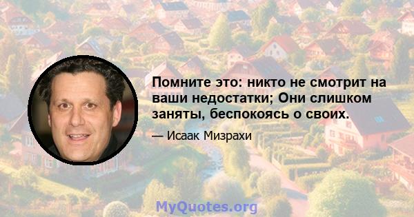 Помните это: никто не смотрит на ваши недостатки; Они слишком заняты, беспокоясь о своих.