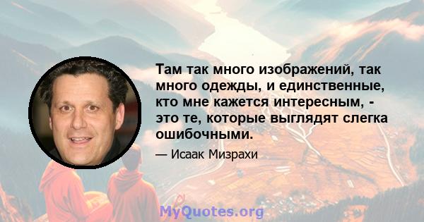 Там так много изображений, так много одежды, и единственные, кто мне кажется интересным, - это те, которые выглядят слегка ошибочными.