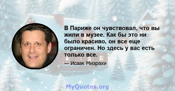 В Париже он чувствовал, что вы жили в музее. Как бы это ни было красиво, он все еще ограничен. Но здесь у вас есть только все.