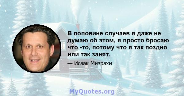 В половине случаев я даже не думаю об этом, я просто бросаю что -то, потому что я так поздно или так занят.