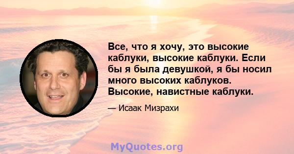 Все, что я хочу, это высокие каблуки, высокие каблуки. Если бы я была девушкой, я бы носил много высоких каблуков. Высокие, навистные каблуки.