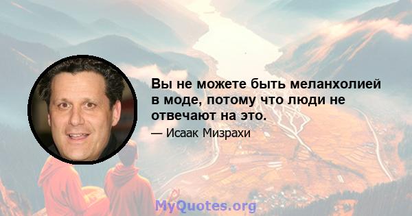 Вы не можете быть меланхолией в моде, потому что люди не отвечают на это.