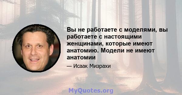 Вы не работаете с моделями, вы работаете с настоящими женщинами, которые имеют анатомию. Модели не имеют анатомии