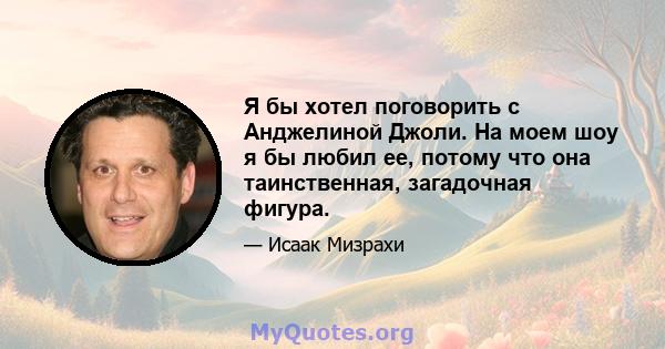 Я бы хотел поговорить с Анджелиной Джоли. На моем шоу я бы любил ее, потому что она таинственная, загадочная фигура.